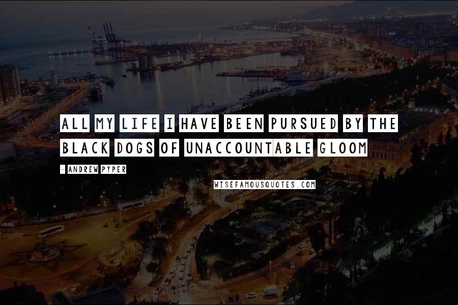 Andrew Pyper Quotes: All my life I have been pursued by the black dogs of unaccountable gloom