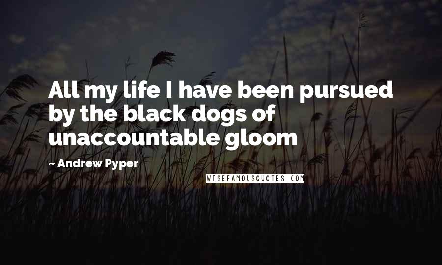 Andrew Pyper Quotes: All my life I have been pursued by the black dogs of unaccountable gloom