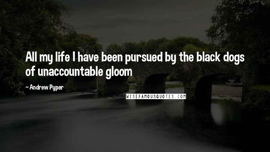 Andrew Pyper Quotes: All my life I have been pursued by the black dogs of unaccountable gloom