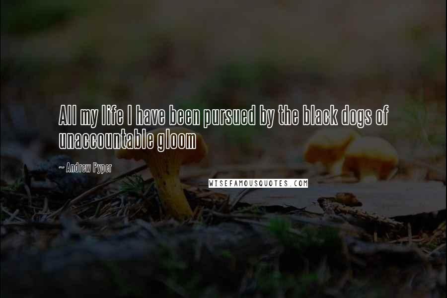 Andrew Pyper Quotes: All my life I have been pursued by the black dogs of unaccountable gloom