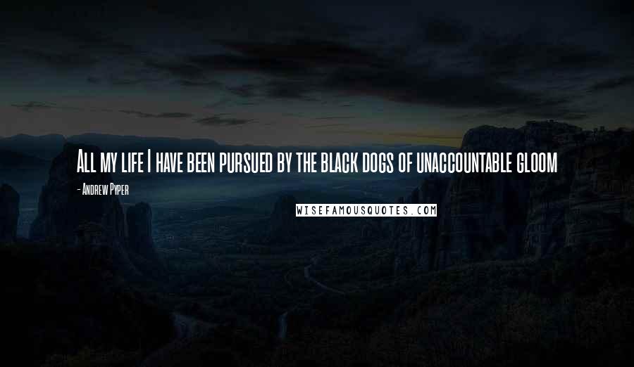 Andrew Pyper Quotes: All my life I have been pursued by the black dogs of unaccountable gloom