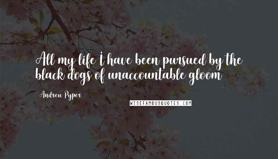Andrew Pyper Quotes: All my life I have been pursued by the black dogs of unaccountable gloom