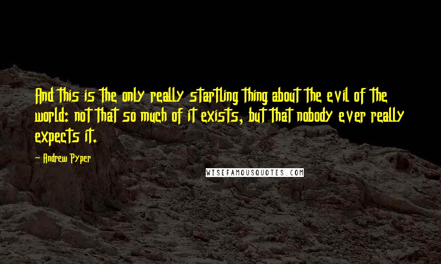 Andrew Pyper Quotes: And this is the only really startling thing about the evil of the world: not that so much of it exists, but that nobody ever really expects it.