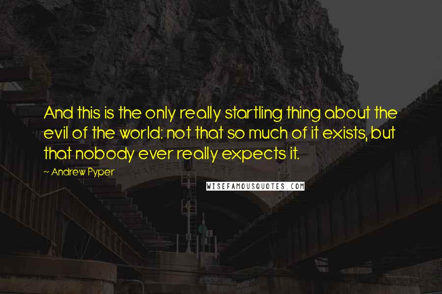 Andrew Pyper Quotes: And this is the only really startling thing about the evil of the world: not that so much of it exists, but that nobody ever really expects it.