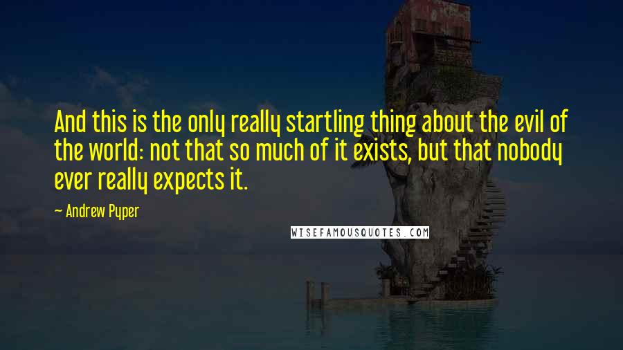 Andrew Pyper Quotes: And this is the only really startling thing about the evil of the world: not that so much of it exists, but that nobody ever really expects it.