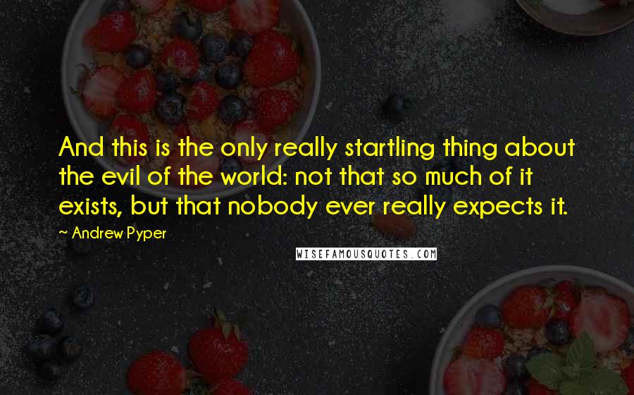 Andrew Pyper Quotes: And this is the only really startling thing about the evil of the world: not that so much of it exists, but that nobody ever really expects it.