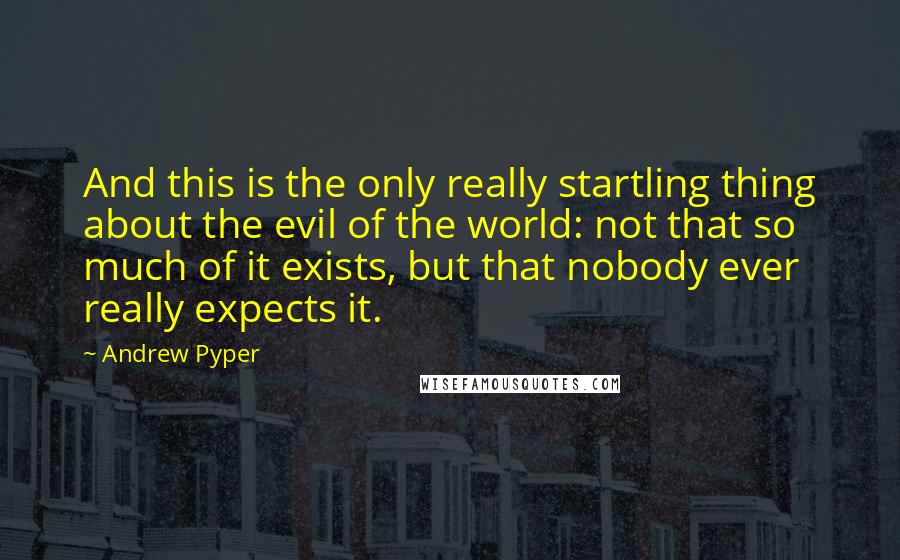 Andrew Pyper Quotes: And this is the only really startling thing about the evil of the world: not that so much of it exists, but that nobody ever really expects it.