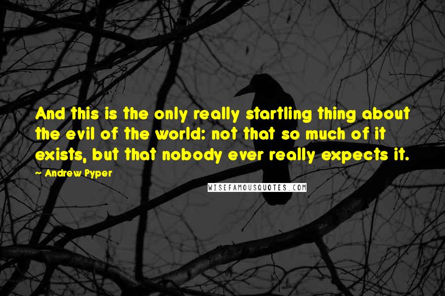 Andrew Pyper Quotes: And this is the only really startling thing about the evil of the world: not that so much of it exists, but that nobody ever really expects it.