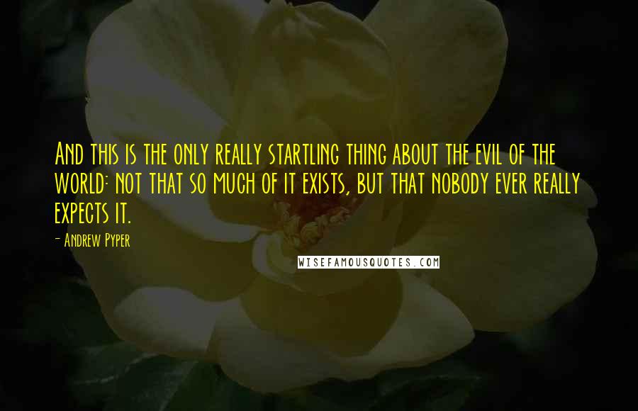 Andrew Pyper Quotes: And this is the only really startling thing about the evil of the world: not that so much of it exists, but that nobody ever really expects it.