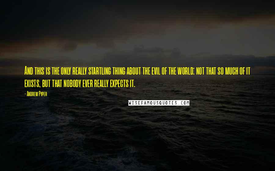 Andrew Pyper Quotes: And this is the only really startling thing about the evil of the world: not that so much of it exists, but that nobody ever really expects it.