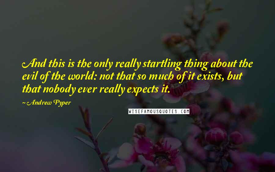 Andrew Pyper Quotes: And this is the only really startling thing about the evil of the world: not that so much of it exists, but that nobody ever really expects it.