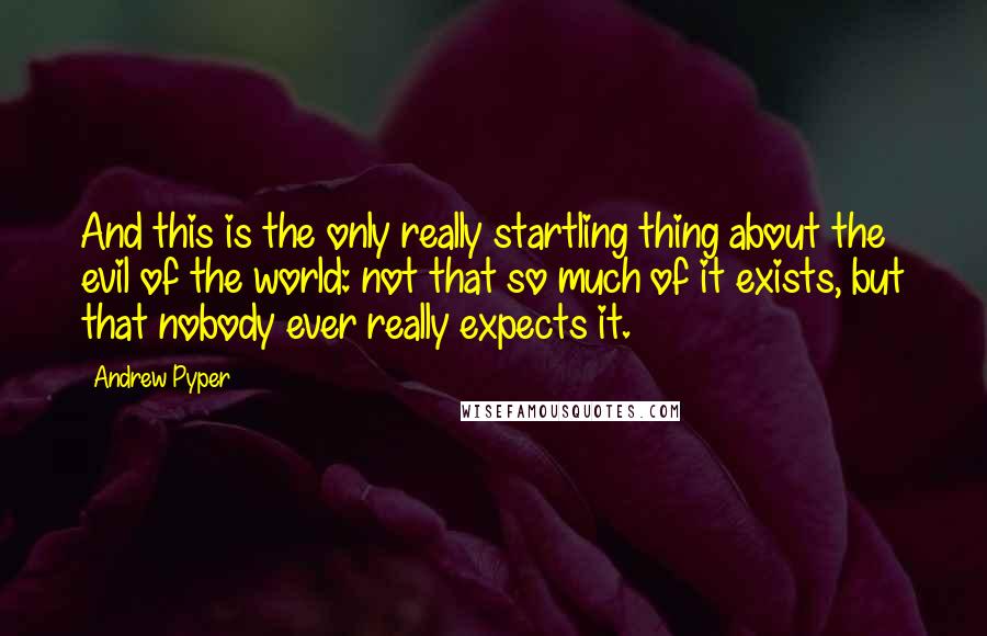 Andrew Pyper Quotes: And this is the only really startling thing about the evil of the world: not that so much of it exists, but that nobody ever really expects it.