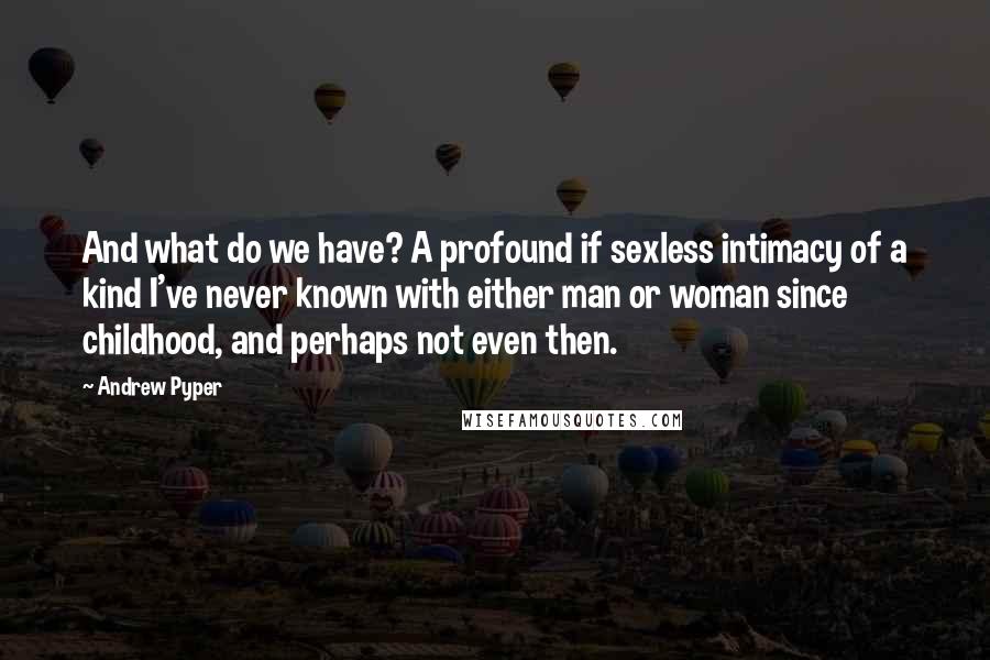 Andrew Pyper Quotes: And what do we have? A profound if sexless intimacy of a kind I've never known with either man or woman since childhood, and perhaps not even then.