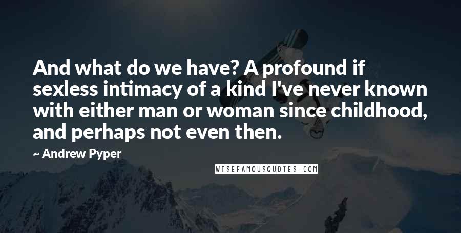 Andrew Pyper Quotes: And what do we have? A profound if sexless intimacy of a kind I've never known with either man or woman since childhood, and perhaps not even then.