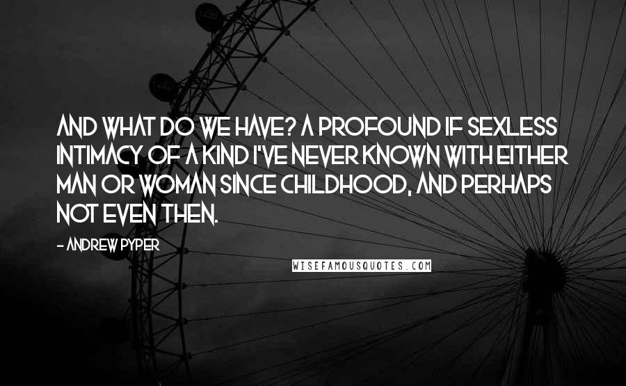 Andrew Pyper Quotes: And what do we have? A profound if sexless intimacy of a kind I've never known with either man or woman since childhood, and perhaps not even then.