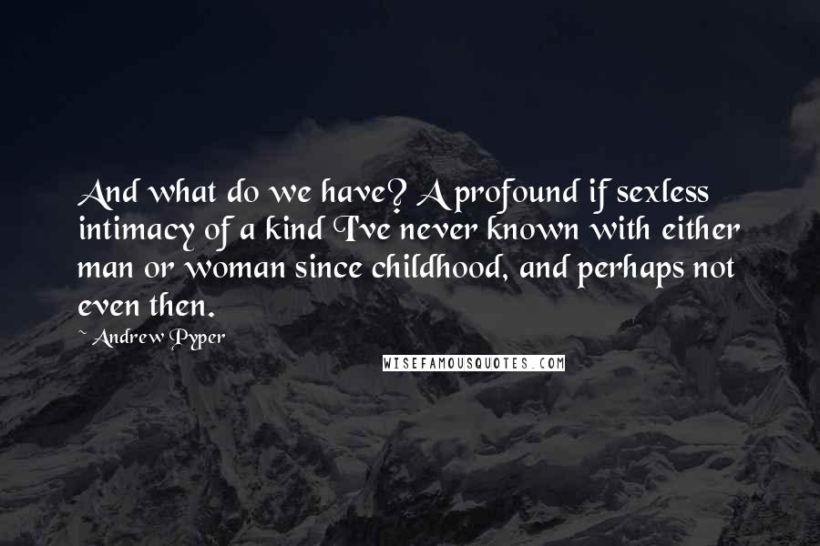 Andrew Pyper Quotes: And what do we have? A profound if sexless intimacy of a kind I've never known with either man or woman since childhood, and perhaps not even then.