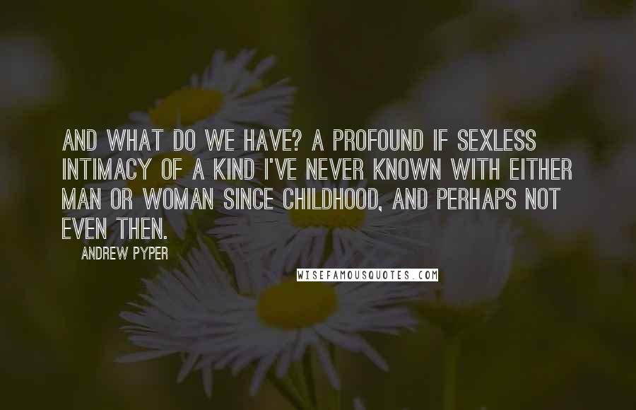 Andrew Pyper Quotes: And what do we have? A profound if sexless intimacy of a kind I've never known with either man or woman since childhood, and perhaps not even then.