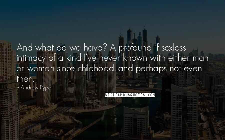 Andrew Pyper Quotes: And what do we have? A profound if sexless intimacy of a kind I've never known with either man or woman since childhood, and perhaps not even then.