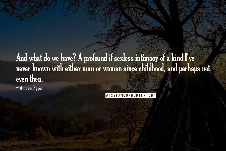 Andrew Pyper Quotes: And what do we have? A profound if sexless intimacy of a kind I've never known with either man or woman since childhood, and perhaps not even then.