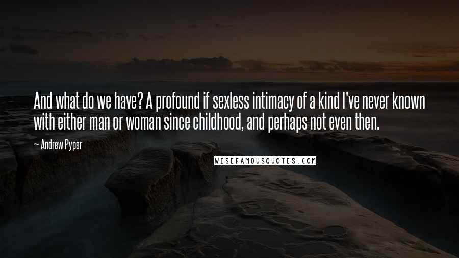 Andrew Pyper Quotes: And what do we have? A profound if sexless intimacy of a kind I've never known with either man or woman since childhood, and perhaps not even then.