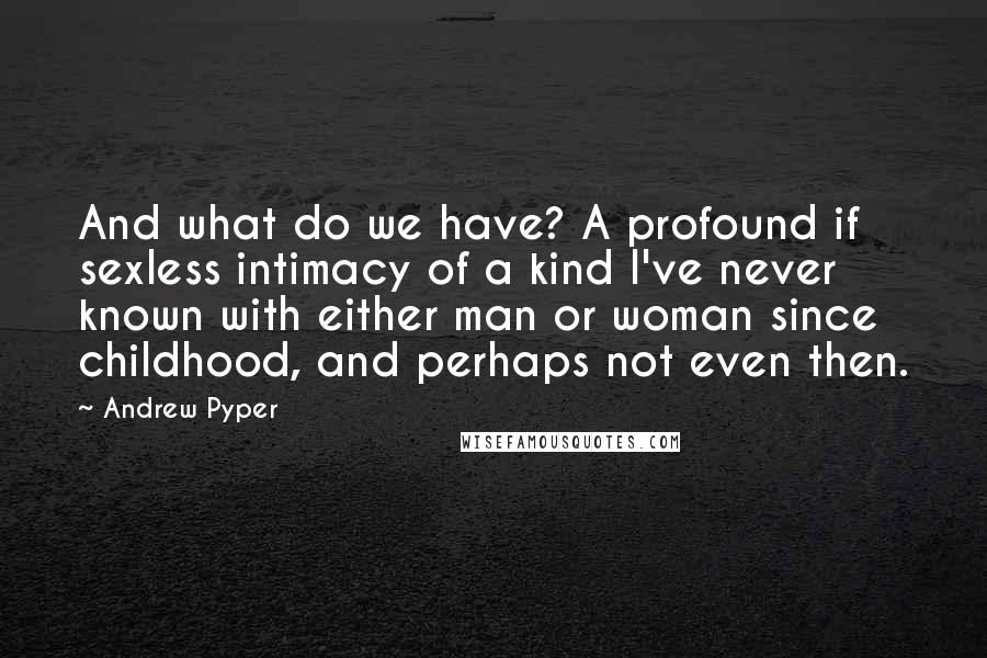 Andrew Pyper Quotes: And what do we have? A profound if sexless intimacy of a kind I've never known with either man or woman since childhood, and perhaps not even then.