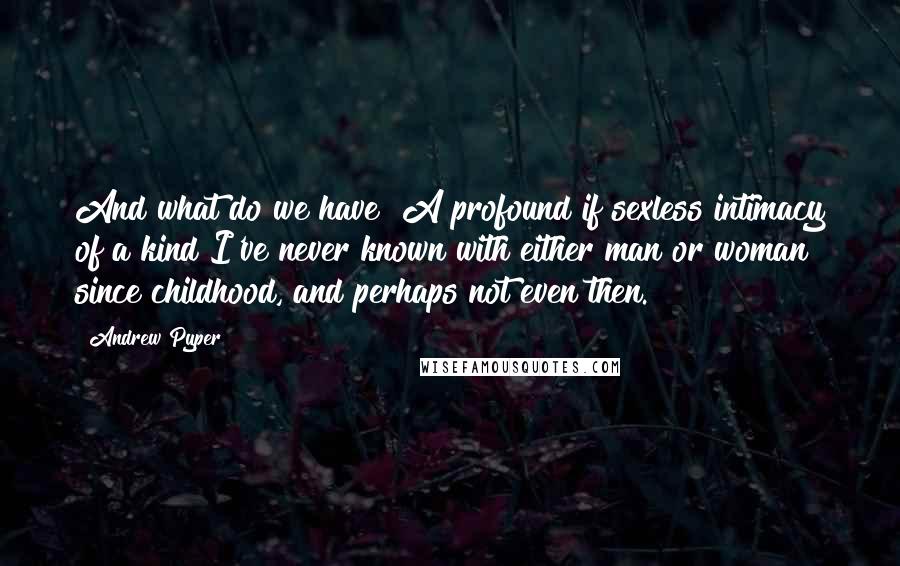 Andrew Pyper Quotes: And what do we have? A profound if sexless intimacy of a kind I've never known with either man or woman since childhood, and perhaps not even then.