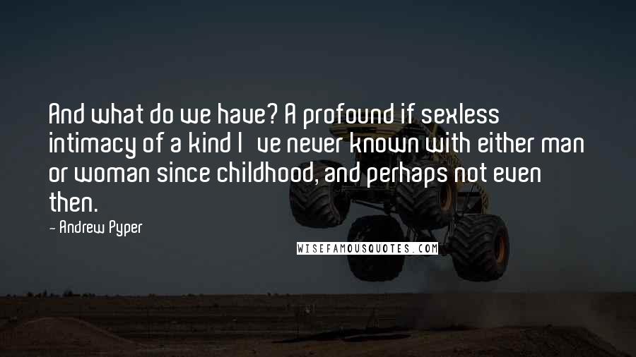 Andrew Pyper Quotes: And what do we have? A profound if sexless intimacy of a kind I've never known with either man or woman since childhood, and perhaps not even then.