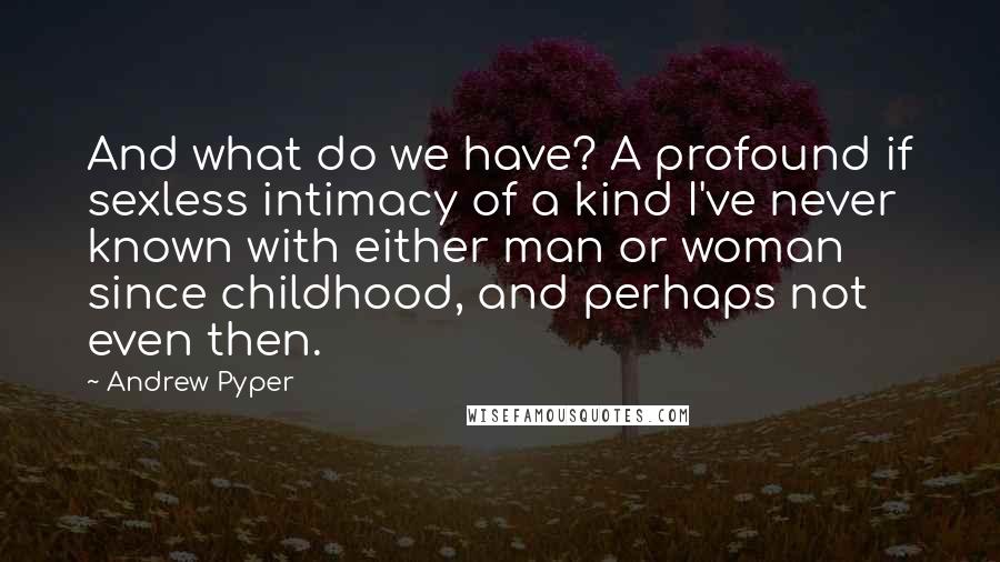 Andrew Pyper Quotes: And what do we have? A profound if sexless intimacy of a kind I've never known with either man or woman since childhood, and perhaps not even then.