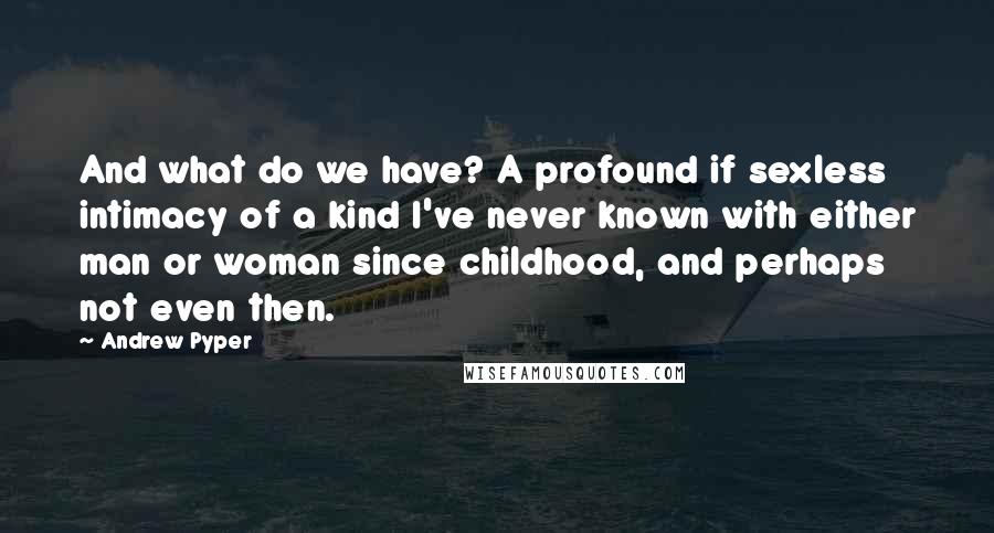 Andrew Pyper Quotes: And what do we have? A profound if sexless intimacy of a kind I've never known with either man or woman since childhood, and perhaps not even then.