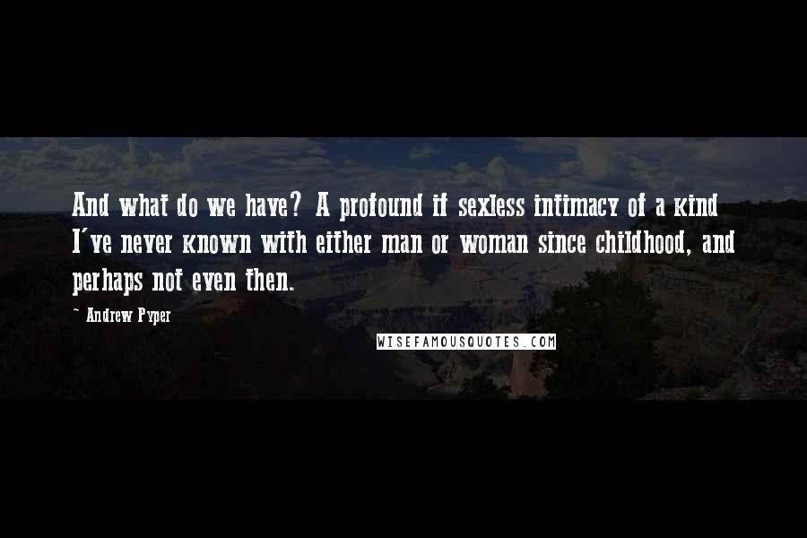 Andrew Pyper Quotes: And what do we have? A profound if sexless intimacy of a kind I've never known with either man or woman since childhood, and perhaps not even then.