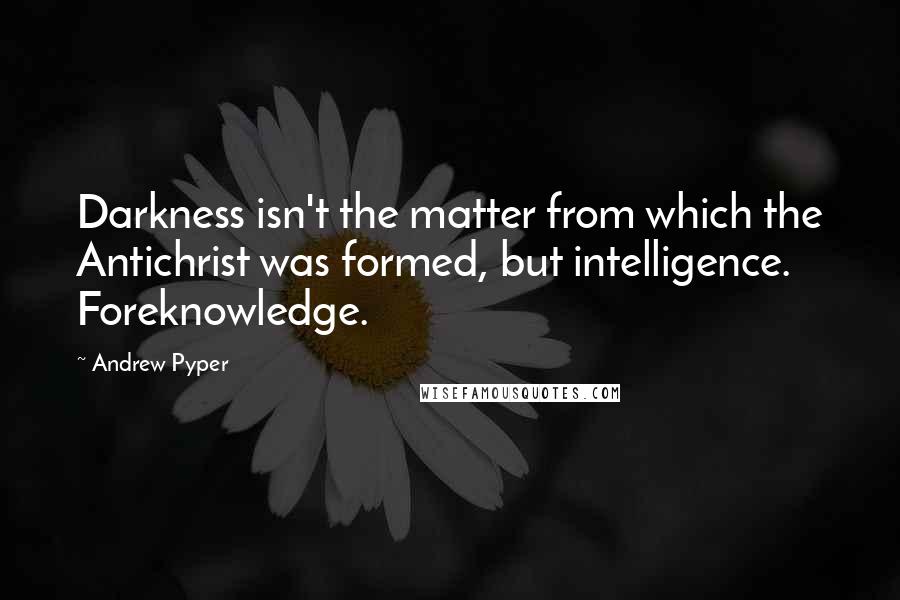Andrew Pyper Quotes: Darkness isn't the matter from which the Antichrist was formed, but intelligence. Foreknowledge.