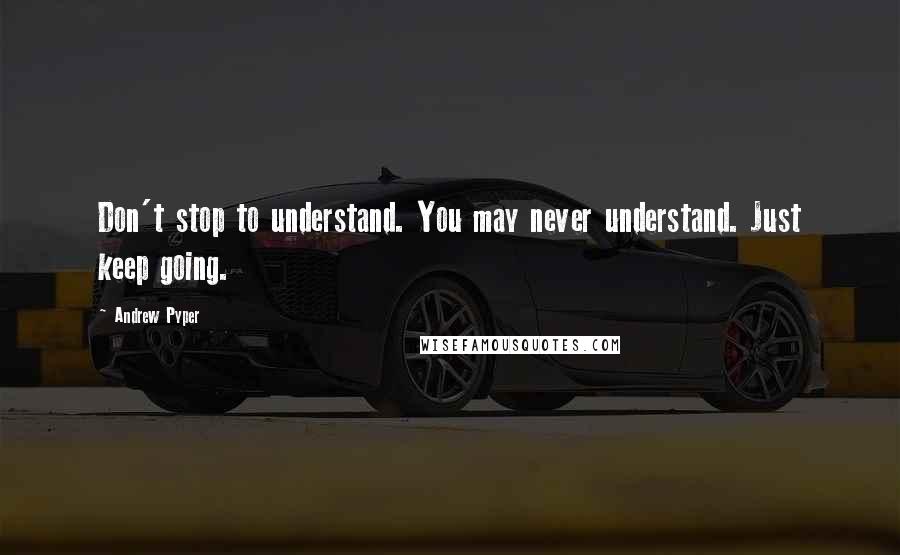 Andrew Pyper Quotes: Don't stop to understand. You may never understand. Just keep going.