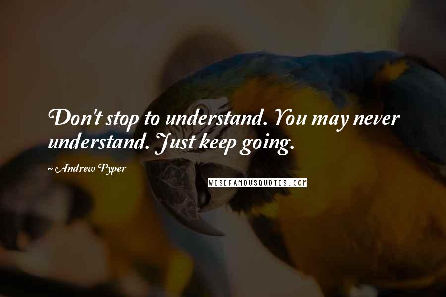 Andrew Pyper Quotes: Don't stop to understand. You may never understand. Just keep going.
