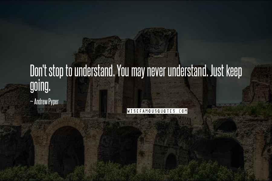 Andrew Pyper Quotes: Don't stop to understand. You may never understand. Just keep going.