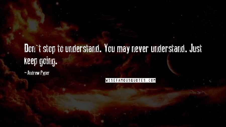 Andrew Pyper Quotes: Don't stop to understand. You may never understand. Just keep going.