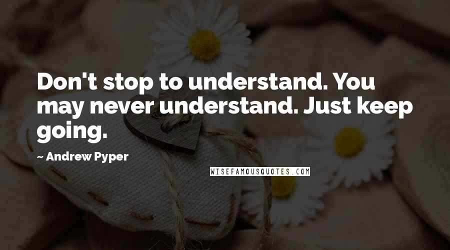 Andrew Pyper Quotes: Don't stop to understand. You may never understand. Just keep going.