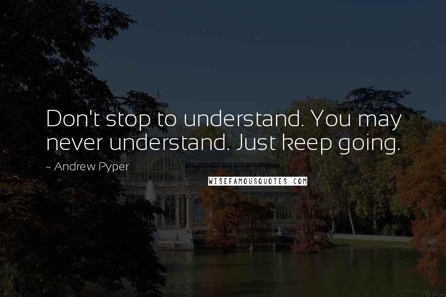 Andrew Pyper Quotes: Don't stop to understand. You may never understand. Just keep going.