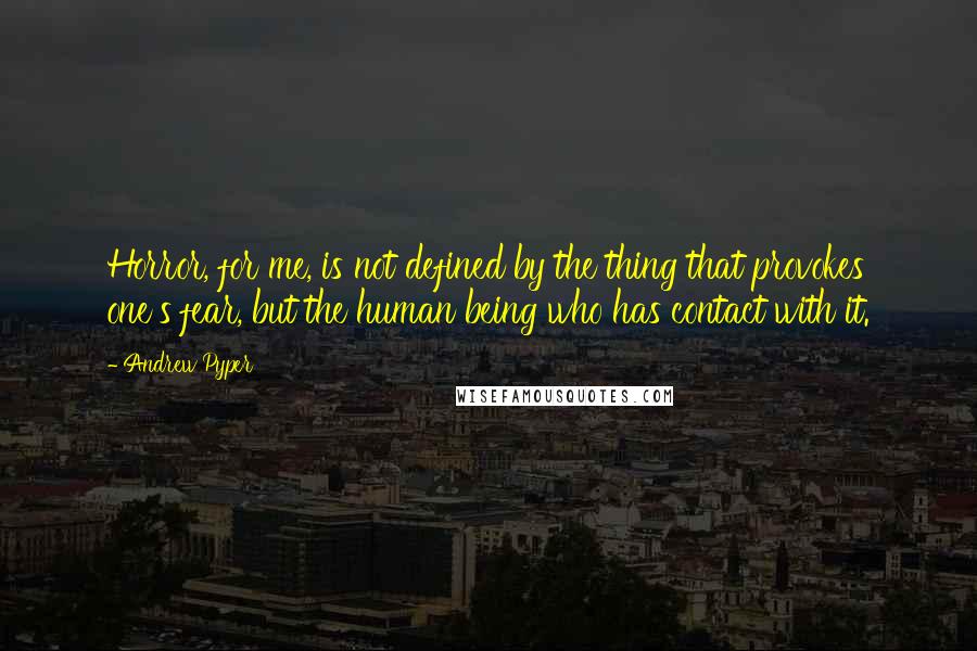 Andrew Pyper Quotes: Horror, for me, is not defined by the thing that provokes one's fear, but the human being who has contact with it.