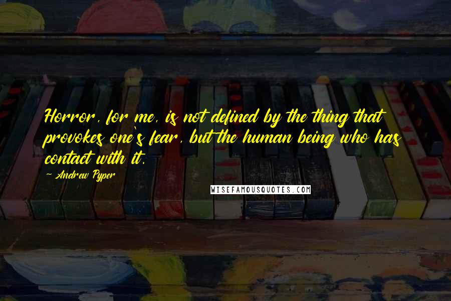 Andrew Pyper Quotes: Horror, for me, is not defined by the thing that provokes one's fear, but the human being who has contact with it.