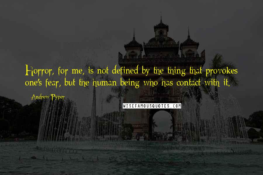 Andrew Pyper Quotes: Horror, for me, is not defined by the thing that provokes one's fear, but the human being who has contact with it.