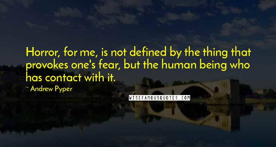 Andrew Pyper Quotes: Horror, for me, is not defined by the thing that provokes one's fear, but the human being who has contact with it.