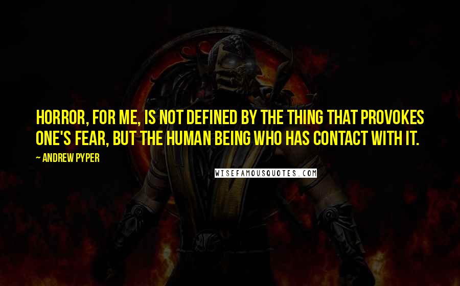 Andrew Pyper Quotes: Horror, for me, is not defined by the thing that provokes one's fear, but the human being who has contact with it.