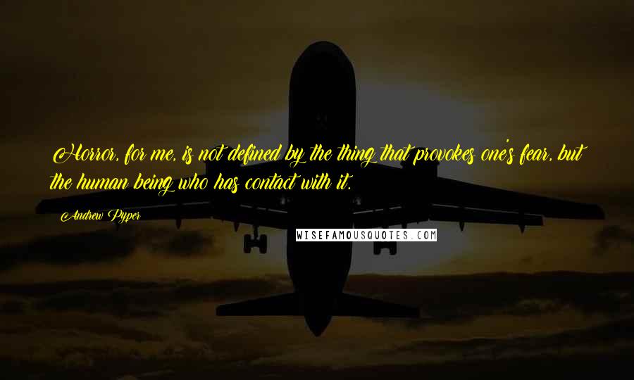 Andrew Pyper Quotes: Horror, for me, is not defined by the thing that provokes one's fear, but the human being who has contact with it.