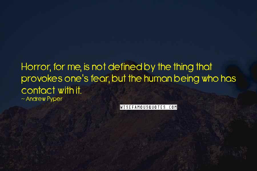 Andrew Pyper Quotes: Horror, for me, is not defined by the thing that provokes one's fear, but the human being who has contact with it.