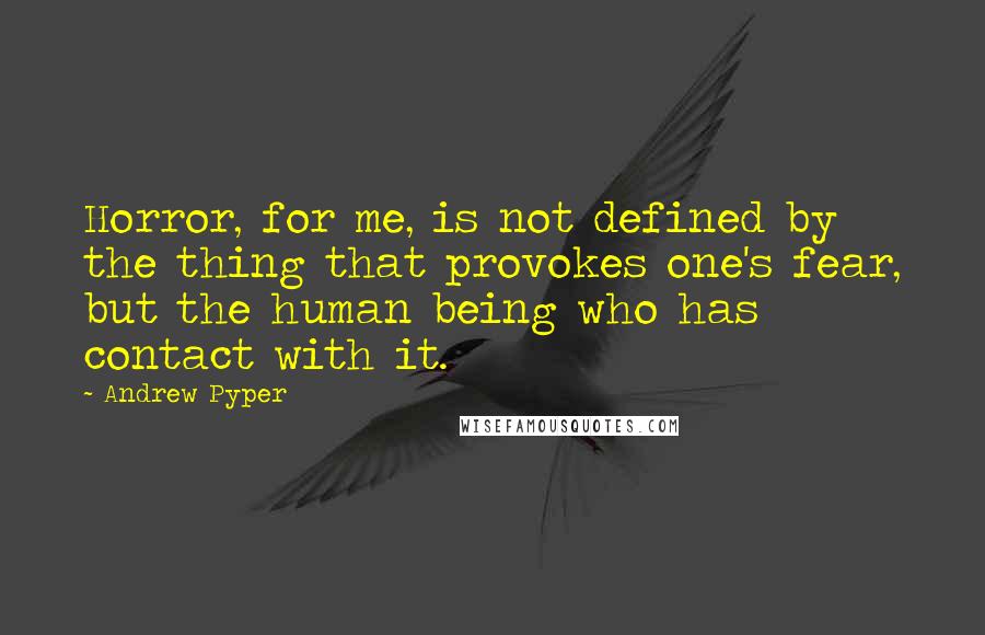 Andrew Pyper Quotes: Horror, for me, is not defined by the thing that provokes one's fear, but the human being who has contact with it.