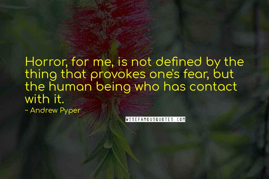 Andrew Pyper Quotes: Horror, for me, is not defined by the thing that provokes one's fear, but the human being who has contact with it.