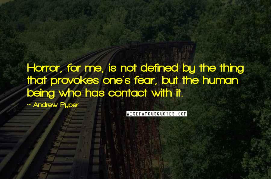 Andrew Pyper Quotes: Horror, for me, is not defined by the thing that provokes one's fear, but the human being who has contact with it.