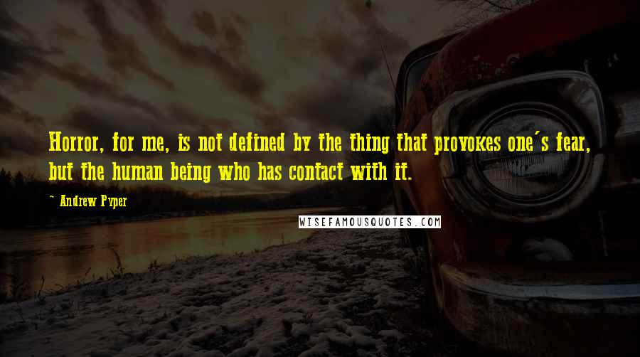 Andrew Pyper Quotes: Horror, for me, is not defined by the thing that provokes one's fear, but the human being who has contact with it.