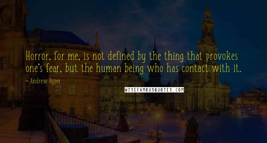 Andrew Pyper Quotes: Horror, for me, is not defined by the thing that provokes one's fear, but the human being who has contact with it.