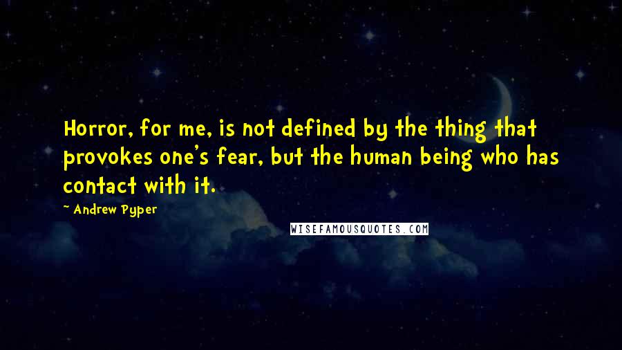 Andrew Pyper Quotes: Horror, for me, is not defined by the thing that provokes one's fear, but the human being who has contact with it.